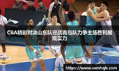 CBA精彩对决山东队迎战青岛队力争主场胜利展现实力