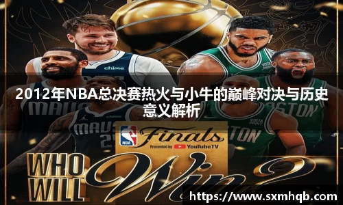 2012年NBA总决赛热火与小牛的巅峰对决与历史意义解析